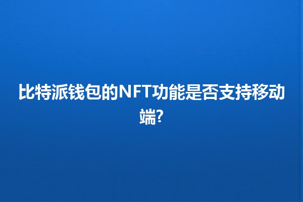 比特派钱包的NFT功能是否支持移动端? 🚀📱