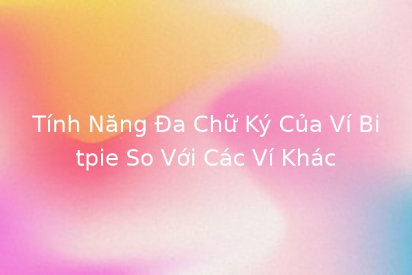 Tính Năng Đa Chữ Ký Của Ví Bitpie So Với Các Ví Khác 💰🔐